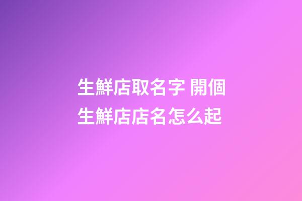 生鮮店取名字 開個生鮮店店名怎么起-第1張-店鋪起名-玄機派